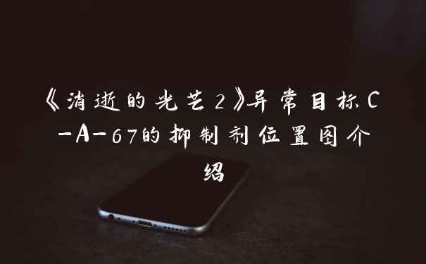 《消逝的光芒2》异常目标C-A-67的抑制剂位置图介绍