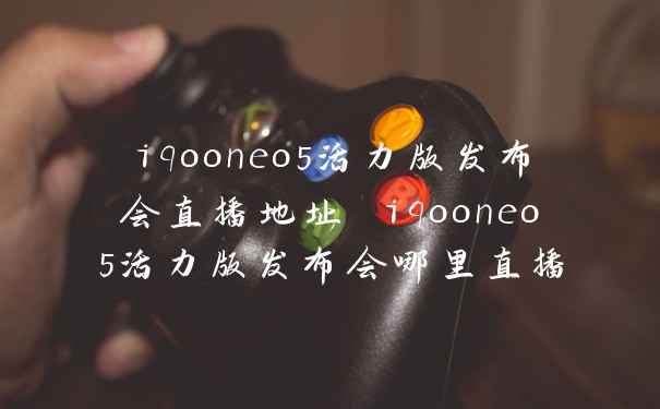 iqooneo5活力版发布会直播地址 iqooneo5活力版发布会哪里直播