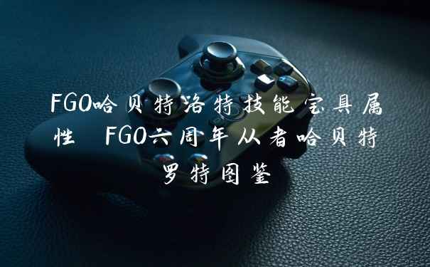 FGO哈贝特洛特技能宝具属性 FGO六周年从者哈贝特罗特图鉴