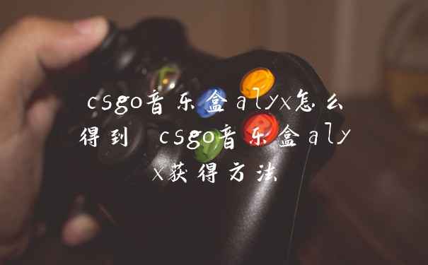 csgo音乐盒alyx怎么得到 csgo音乐盒alyx获得方法