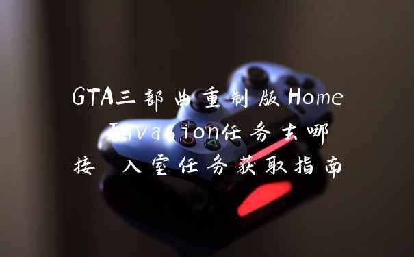 GTA三部曲重制版Home Invasion任务去哪接 入室任务获取指南