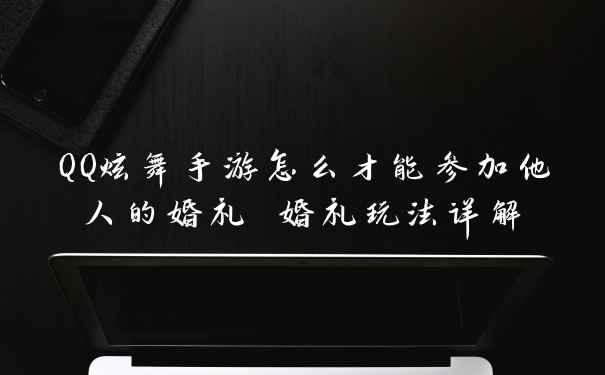 QQ炫舞手游怎么才能参加他人的婚礼 婚礼玩法详解