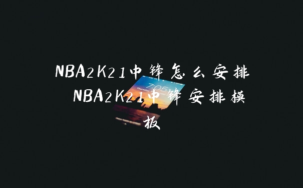 NBA2K21中锋怎么安排 NBA2K21中锋安排模板