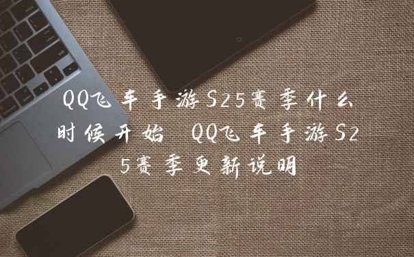 QQ飞车手游S25赛季什么时候开始 QQ飞车手游S25赛季更新说明