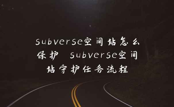 subverse空间站怎么保护 subverse空间站守护任务流程