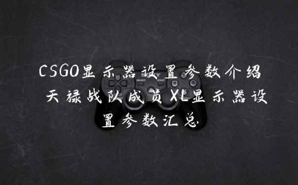 CSGO显示器设置参数介绍 天禄战队成员XL显示器设置参数汇总