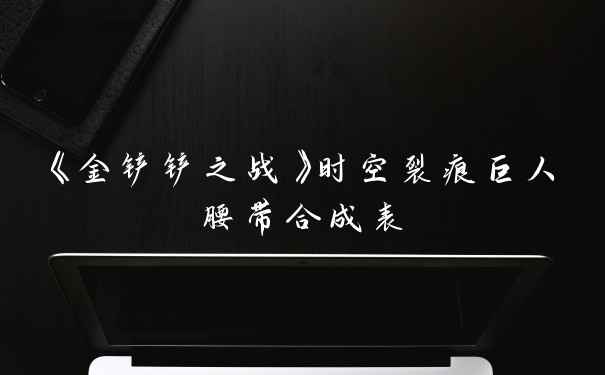 《金铲铲之战》时空裂痕巨人腰带合成表