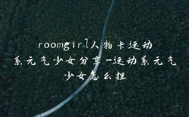 roomgirl人物卡运动系元气少女分享-运动系元气少女怎么捏