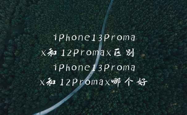 iphone13promax和12promax区别 iphone13promax和12promax哪个好