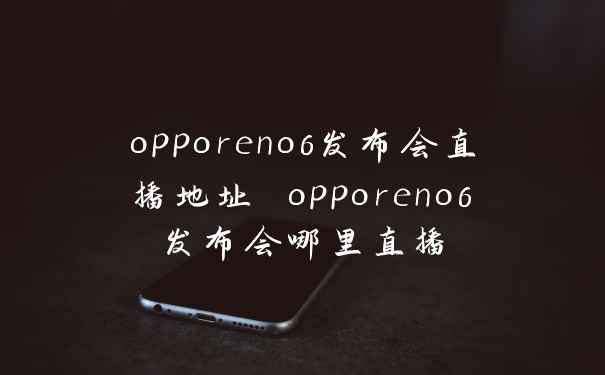 opporeno6发布会直播地址 opporeno6发布会哪里直播