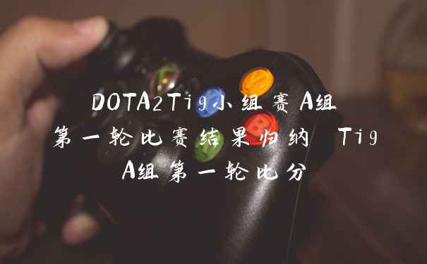 DOTA2Ti9小组赛A组第一轮比赛结果归纳 Ti9A组第一轮比分