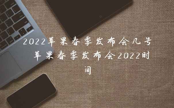 2022苹果春季发布会几号 苹果春季发布会2022时间