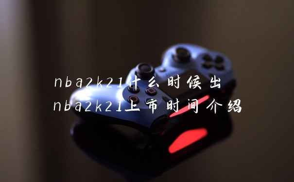 nba2k21什么时候出 nba2k21上市时间介绍