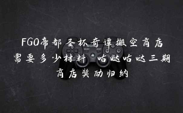 FGO帝都圣杯奇谭搬空商店需要多少材料 咕哒咕哒三期商店奖励归纳