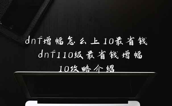 dnf增幅怎么上10最省钱 dnf110级最省钱增幅10攻略介绍