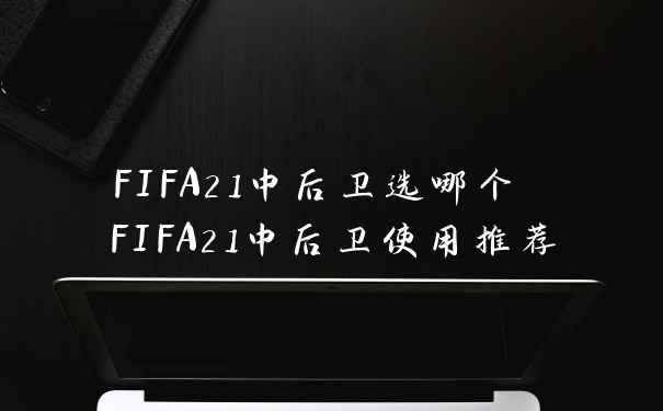 FIFA21中后卫选哪个 FIFA21中后卫使用推荐