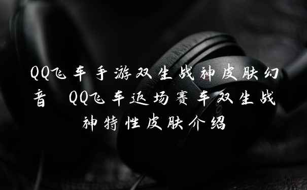 QQ飞车手游双生战神皮肤幻音 QQ飞车返场赛车双生战神特性皮肤介绍