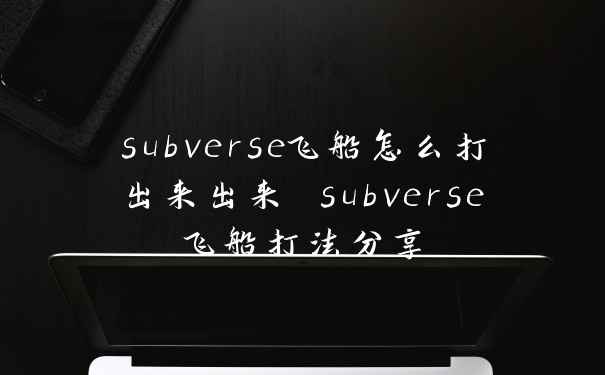 subverse飞船怎么打出来出来 subverse飞船打法分享