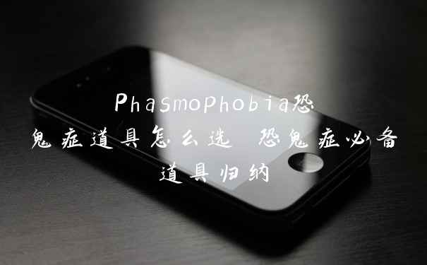 Phasmophobia恐鬼症道具怎么选 恐鬼症必备道具归纳