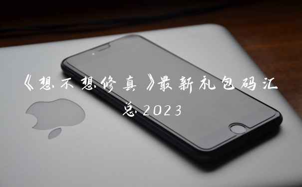 《想不想修真》最新礼包码汇总2023