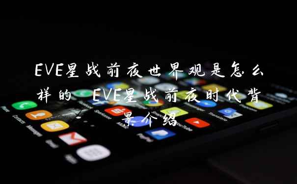 EVE星战前夜世界观是怎么样的 EVE星战前夜时代背景介绍