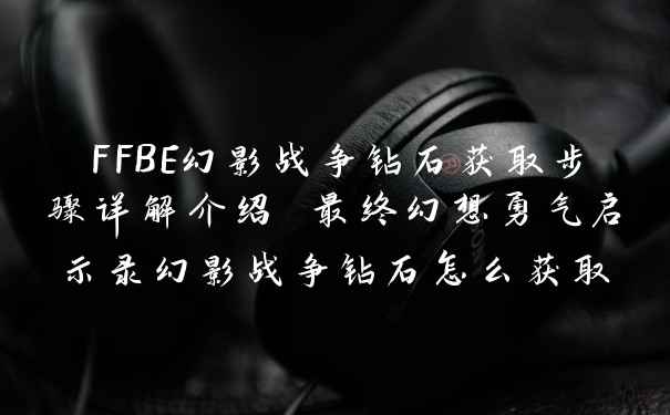 FFBE幻影战争钻石获取步骤详解介绍 最终幻想勇气启示录幻影战争钻石怎么获取