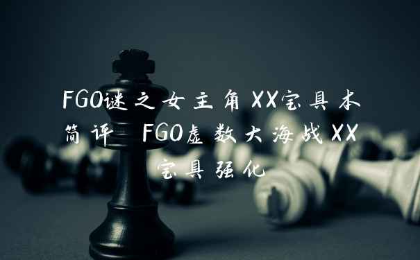 FGO谜之女主角XX宝具本简评 FGO虚数大海战XX宝具强化