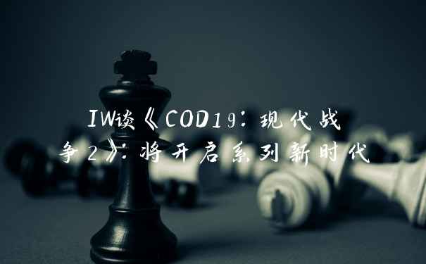 IW谈《COD19：现代战争2》：将开启系列新时代