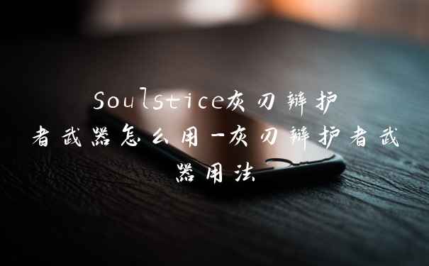 Soulstice灰刃辩护者武器怎么用-灰刃辩护者武器用法