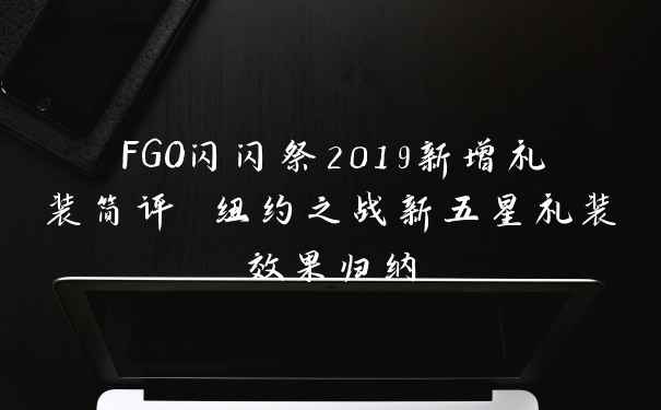 FGO闪闪祭2019新增礼装简评 纽约之战新五星礼装效果归纳