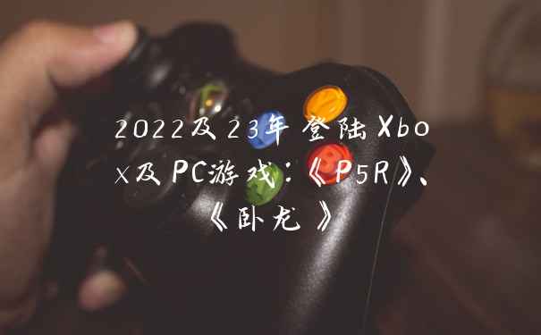 2022及23年登陆Xbox及PC游戏：《P5R》、《卧龙》