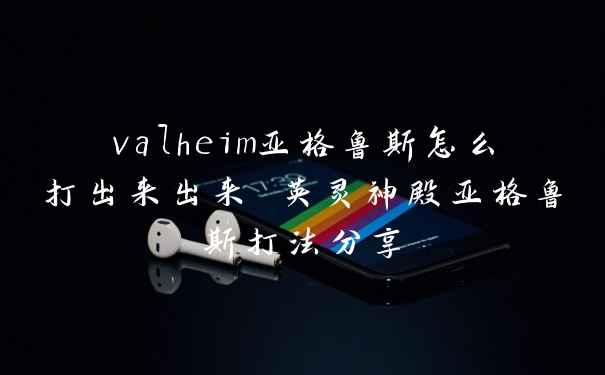 valheim亚格鲁斯怎么打出来出来 英灵神殿亚格鲁斯打法分享