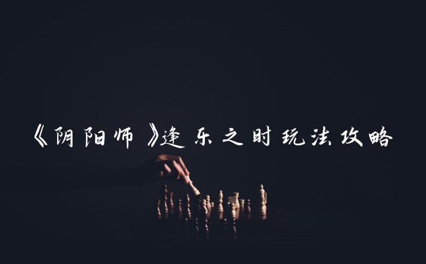 《阴阳师》逢乐之时玩法攻略