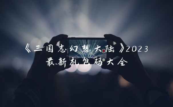 《三国志幻想大陆》2023最新礼包码大全