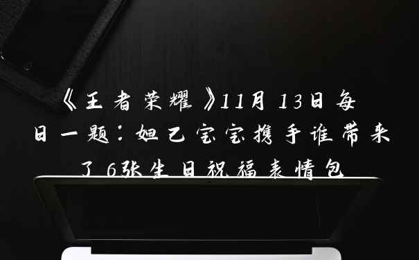 《王者荣耀》11月13日每日一题：妲己宝宝携手谁带来了6张生日祝福表情包