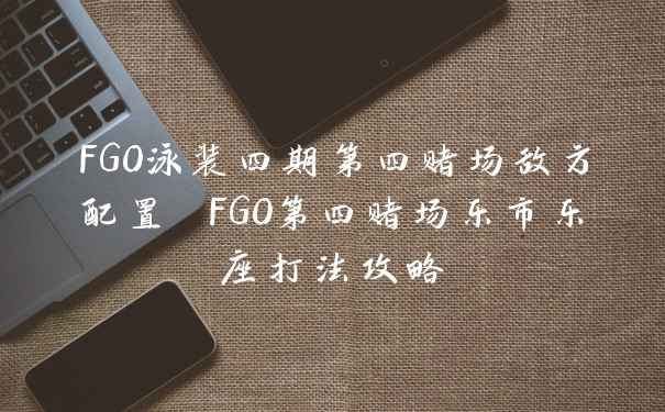 FGO泳装四期第四赌场敌方配置 FGO第四赌场乐市乐座打法攻略