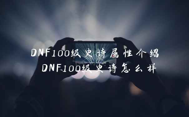 DNF100级史诗属性介绍 DNF100级史诗怎么样