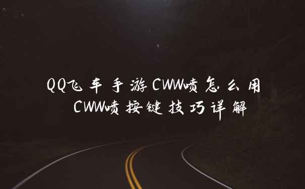 QQ飞车手游CWW喷怎么用 CWW喷按键技巧详解