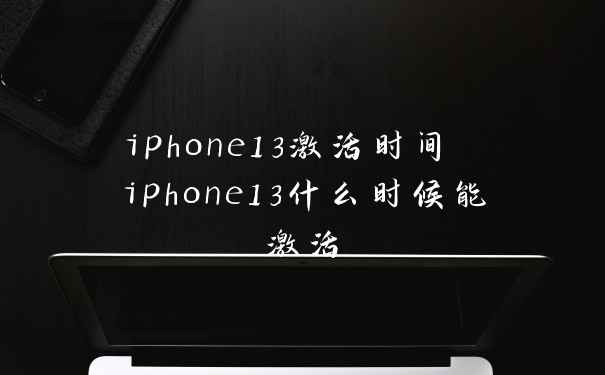 iphone13激活时间 iphone13什么时候能激活