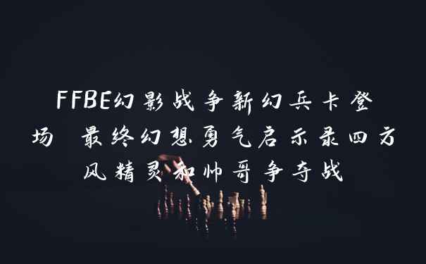 FFBE幻影战争新幻兵卡登场 最终幻想勇气启示录四方风精灵和帅哥争夺战