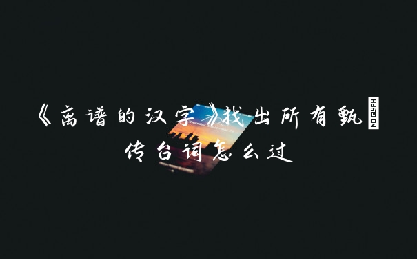 《离谱的汉字》找出所有甄嬛传台词怎么过