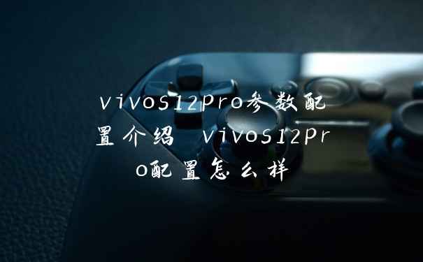 vivos12pro参数配置介绍 vivos12pro配置怎么样