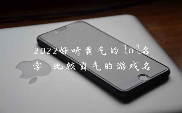 2022好听霸气的lol名字 比较霸气的游戏名