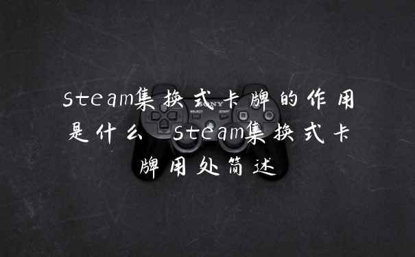 steam集换式卡牌的作用是什么 steam集换式卡牌用处简述