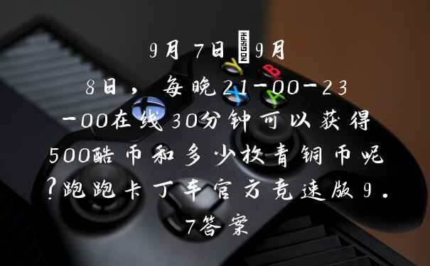 9月7日–9月8日，每晚21-00-23-00在线30分钟可以获得500酷币和多少枚青铜币呢？跑跑卡丁车官方竞速版9.7答案