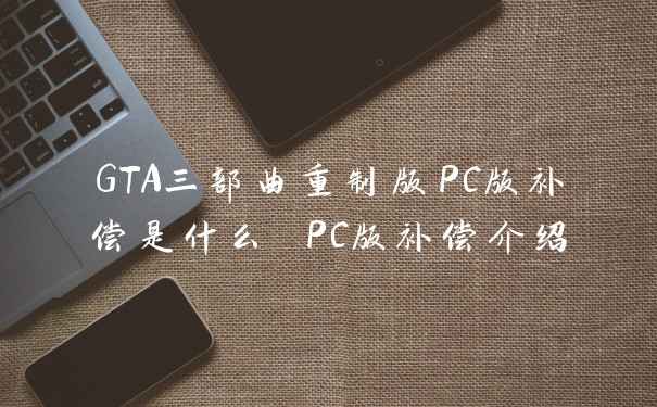 GTA三部曲重制版PC版补偿是什么 PC版补偿介绍