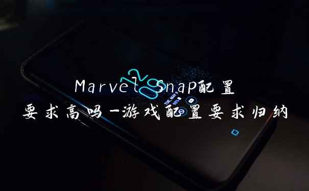 Marvel Snap配置要求高吗-游戏配置要求归纳