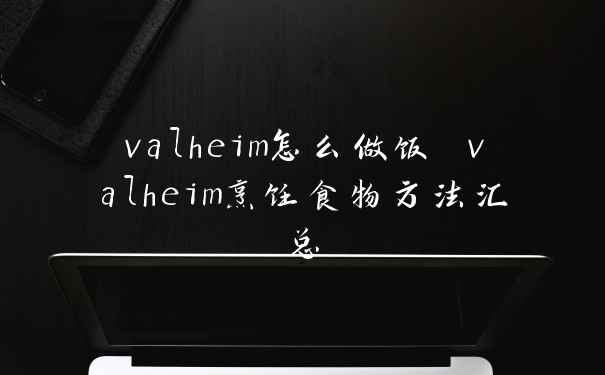 valheim怎么做饭 valheim烹饪食物方法汇总