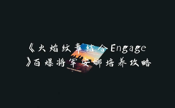 《火焰纹章结合Engage》百爆将军安娜培养攻略