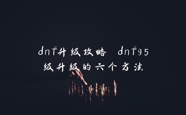 dnf升级攻略 dnf95级升级的六个方法